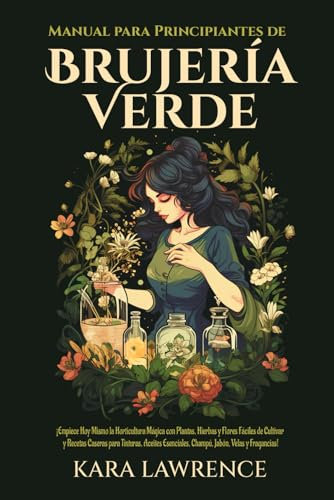 BRUJERÍA VERDE: ¡Empiece Hoy Mismo la Horticultura Mágica con Plantas, Hierbas y Flores Fáciles de Cultivar y Recetas Caseras para Tinturas, Aceites Esenciales, Champú, Jabón, Velas y Fragancias!