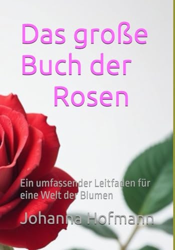 Das große Buch der Rosen: Ein umfassender Leitfaden für eine Welt der Blumen