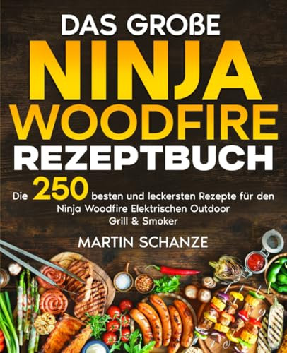 Das große Ninja Woodfire Rezeptbuch: Die 250 besten und leckersten Rezepte für den Ninja Woodfire Elektrischen Outdoor Grill & Smoker.