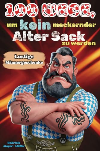 Männergeschenke - 100 Wege, um kein meckernder alter Sack zu werden: Ein humorvoller Ratgeber für Männer, die noch lange nicht aufgegeben haben und ... genießen wollen. (Lustiges Buch, Band 3)