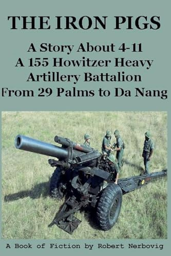 The Iron Pigs - A Story About 4-11 A 155 Howitzer Heavy Artillery Battalion from 29 Palms to Da Nang: 1