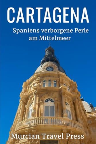 Cartagena: Spaniens verborgene Perle am Mittelmeer (Murcia & Costa Cálida Travel Series)