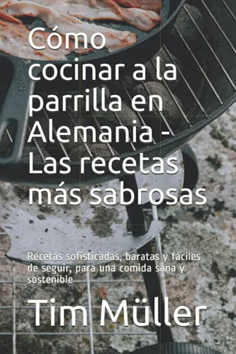 Cómo cocinar a la parrilla en Alemania - Las recetas más sabrosas: Recetas sofisticadas, baratas y fáciles de seguir, para una comida sana y sostenible
