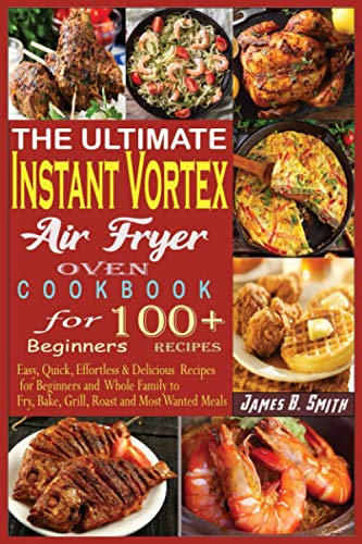 The Ultimate Instant Vortex Air Fryer Oven Cookbook for Beginners: Easy, Quick, Effortless & Delicious Recipes for Beginners and Whole Family to Fry, Bake, Grill, Roast and Most Wanted Meals