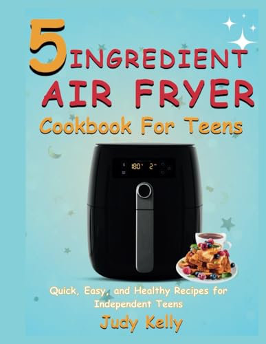 5 Ingredient Air Fryer Cookbook for Teens: Quick, Easy, and Healthy Recipes for Independent Teens (College Student's Cookbook)