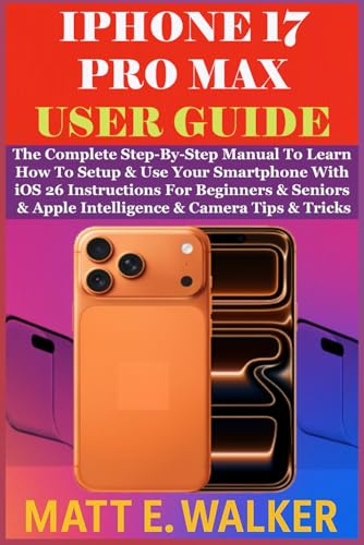 IPHONE 17 PRO MAX USER GUIDE: The Complete Step-By-Step Manual To Learn How To Setup & Use Your Smartphone With iOS 26 Instructions For Beginners & Seniors & Apple Intelligence & Camera Tips & Tricks