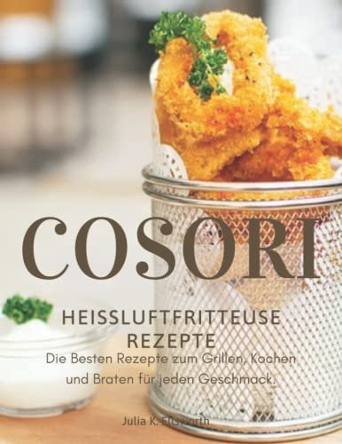 Heißluftfritteuse Rezeptbuch - Cosori: Die Besten Rezepte zum Grillen, Kochen und Braten für jeden Geschmack.