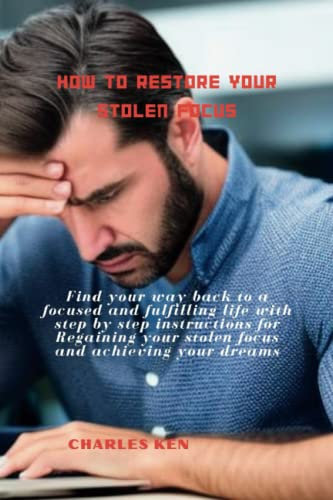 HOW TO RESTORE YOUR STOLEN FOCUS: Find Your Way Back to a Focused and Fulfilling Life with Step-by-Step Instructions for Regaining Your Stolen Focus and Achieving Your Dreams