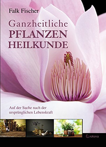 Ganzheitliche Pflanzenheilkunde: uf der Suche nach der ursprünglichen Lebenskraft
