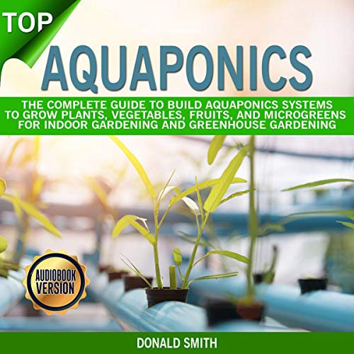 Aquaponics: The Complete Guide to Build Aquaponics Systems to Grow Plants, Vegetables, Fruits and Microgreens for Indoor Gardening and Greenhouse Gardening
