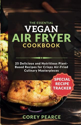 THE ESSENTIAL VEGAN AIR FRYER COOKBOOK: 25 Delicious and Nutritious Plant-Based Recipes for Crispy Air-Fried Culinary Masterpieces