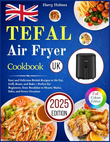 Tefal Air Fryer Cookbook UK: Easy and Delicious British Recipes to Air Fry, Grill, Roast, and Bake – Perfect for Beginners, from Breakfast to Hearty Mains, Sides, and Every Occasion