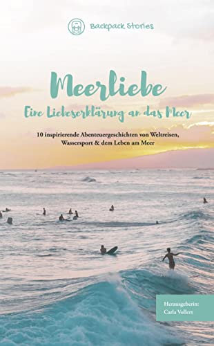 Meerliebe – Eine Liebeserklärung an das Meer: 10 inspirierende Abenteuergeschichten von Weltreisen, Wassersport & dem Leben am Meer: (tauchen, segeln, surfen, kiten, schwimmen)