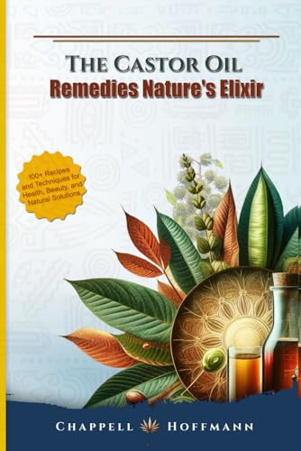 The Castor Oil Remedies Nature's Elixir: 100+ Recipes and Techniques for Health, Beauty, and Natural Solutions for Inner and Outer Everyday Wellness