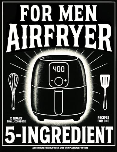 2 Quart Small Air Fryer Cookbook for Men: 5 Ingredient Recipes for One: A Beginners Friendly Quick, Easy & Simple Meals for Guys (Mini AIr Fryer Cookbooks 1)
