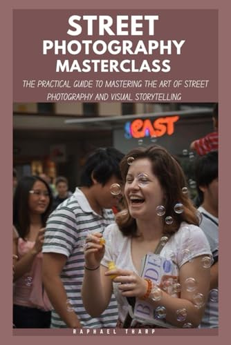 Street photography Masterclass: The Practical Guide To Mastering Camera Settings, Shooting Techniques, The Art Of Street Photography And Visual Storytelling