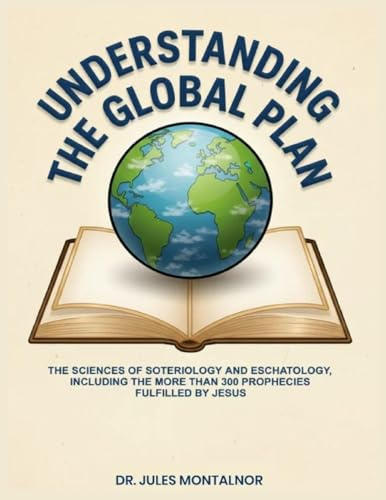UNDERSTANDING THE GLOBAL PLAN: The Sciences of Soteriology & Eschatology, Including the more than 300 Prophecies Fulfilled by Jesus