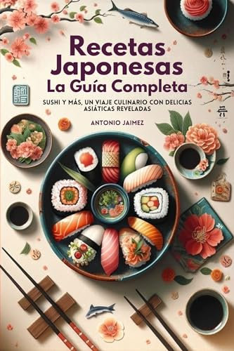 Recetas Japonesas, La Guía Completa: Sushi Y Más, Un Viaje Culinario Con Delicias Asiáticas Reveladas (libro cocina japonesa, sushi, coreana nº 1)