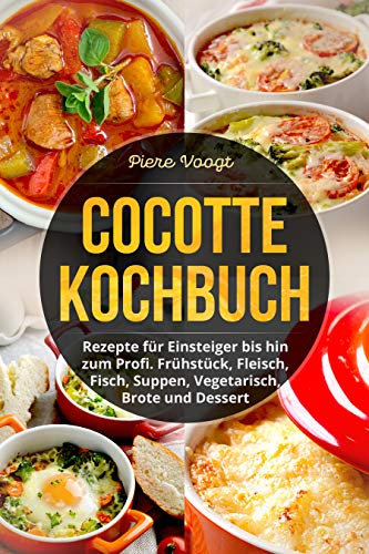Cocotte Kochbuch: Rezepte für Einsteiger bis hin zum Profi. Frühstück, Fleisch, Fisch, Suppen, Vegetarisch, Brote und Dessert