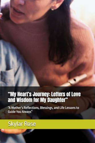 “My Heart’s Journey: Letters of Love and Wisdom for My Daughter”: “A Mother’s Reflections, Blessings, and Life Lessons to Guide You Always”