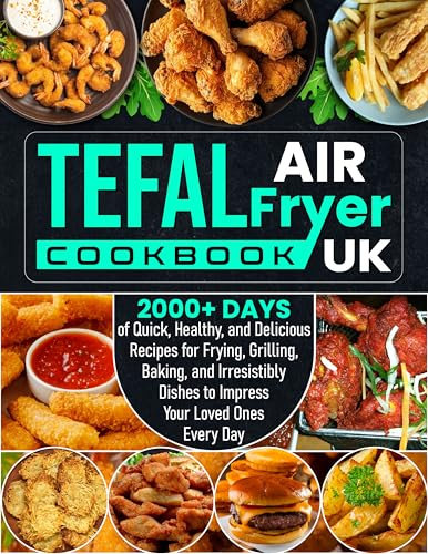 Tefal Air Fryer Cookbook UK: 2000+ Days of Quick, Healthy, and Delicious Recipes for Frying, Grilling, Baking, and Irresistibly Dishes to Impress Your Loved Ones Every Day