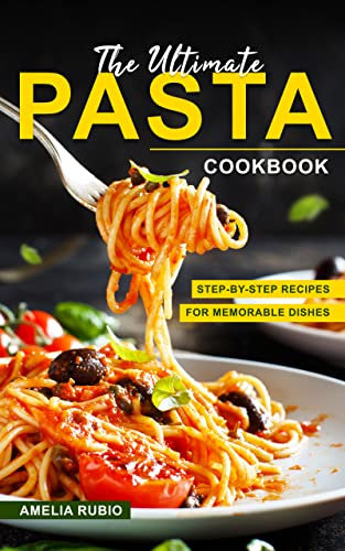 The Ultimate Pasta Cookbook: Step-by-Step Recipes for Memorable Dishes