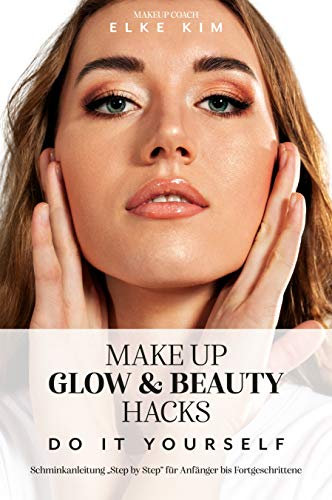 MAKE UP GLOW & BEAUTY HACKS DO IT YOURSELF: Schminkanleitung Step by Step für Anfänger bis Fortgeschrittene Makeup Coach Elke Kim