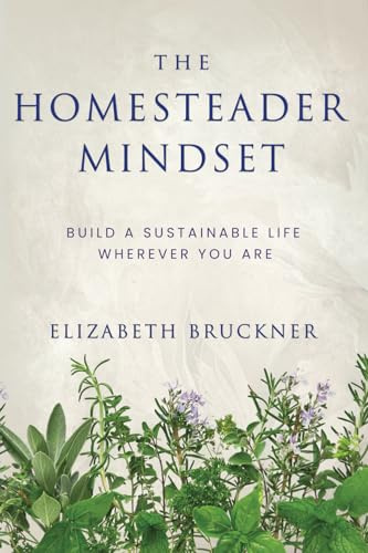The Homesteader Mindset: Build A Sustainable Life Wherever You Are