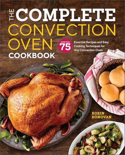 The Complete Convection Oven Cookbook: More Than 75 Essential Recipes and Easy Cooking Techniques for Any Convection Oven