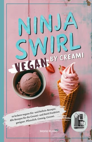 Ninja Swirl by Creami- Vegan: 60 leckere vegane Eis- und Softeis-Rezepte. Alle Rezepte für die Creami- und Swirl Funktion geeignet. Pflanzlich. Cremig. Creami.