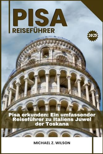 PISA REISEFÜHRER: Pisa Erkunden: Ein umfassender Reiseführer zu Italiens Juwel der Toskana