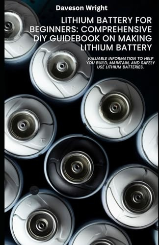 Lithium Battery for Beginners: Comprehensive DIY Guidebook on Making Lithium Battery: Valuable information to help you build, maintain, and safely use lithium batteries.