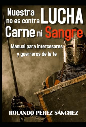 Nuestra lucha no es contra CARNE ni SANGRE: Manual para intercesores y guerreros de la fe (Oración e Intimidad con Dios, Band 1)