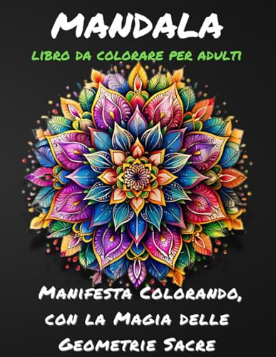 MANDALA: Libro da Colorare per Adulti antistress. Creato con Geometrie Sacre che apportano Equilibrio e Benessere.