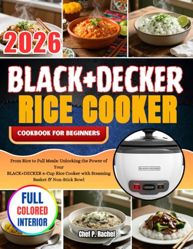BLACK+DECKER RICE COOKER COOKBOOK FOR BEGINNERS: From Rice to Full Meals: Unlocking the Power of Your BLACK+DECKER 6-Cup Rice Cooker with Steaming Basket & Non-Stick Bowl