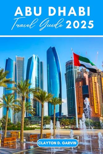 ABU DHABI TRAVEL GUIDE 2025: Discover the Best of UAE: From Dazzling Beaches to Rich Cultural Heritage, with Iconic Attractions.