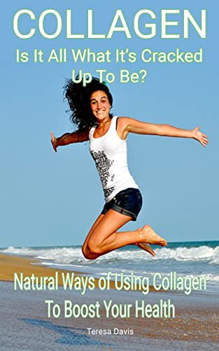 Collagen Is It All What It's Cracked Up To Be?: Natural Ways of Using Collagen To Boost Your Health