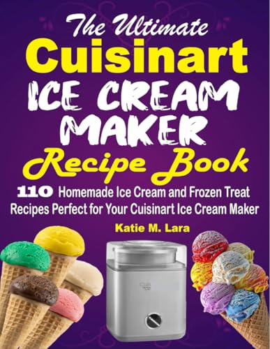 The Ultimate Cuisinart Ice Cream Maker Recipe Book: 110 Homemade Ice Cream and Frozen Treat Recipes Perfect for Your Cuisinart Ice Cream Maker