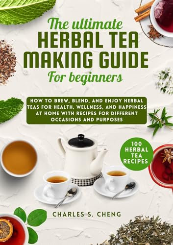 The Ultimate Herbal Tea Making Guide for Beginners: How to Brew, Blend, and Enjoy Herbal Teas for Health, Wellness, and Happiness at home with 100 Easy Recipes for Different Occasions and Purposes