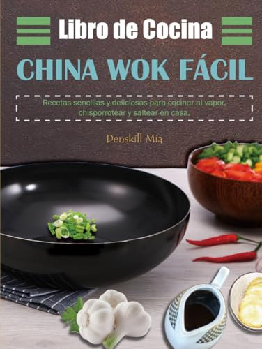 Libro de Cocina China Wok Fácil: Recetas sencillas y deliciosas para cocinar al vapor, chisporrotear y saltear en casa.