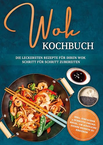 Wok Kochbuch: Die leckersten Rezepte für Ihren Wok Schritt für Schritt zubereiten | inkl. einfacher 3-Schritte-Grundregel, um köstliche eigene Rezepte zu kreieren