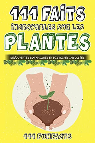 Les plantes - 111 faits incroyables sur les plantes: Découvertes botaniques et histoires insolites