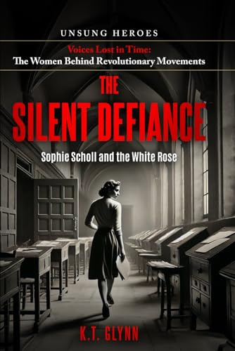 The Silent Defiance: Sophie Scholl and the White Rose (Unsung Heroes Voices Lost in Time: The Women Behind Revolutionary Movements)