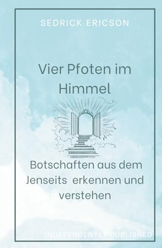 Vier Pfoten im Himmel: Botschaften aus dem Jenseits erkennen und verstehen