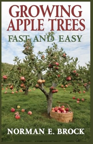 GROWING APPLE TREES FAST AND EASY: Beginners Guide To Growing, Caring, And Harvesting Delicious Homegrown Apples