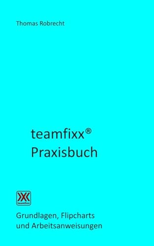 teamfixx Praxisbuch: Grundlagen, Flipcharts und Arbeitsaufträge (Sicher führen und beraten)