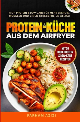 Die Protein-Küche aus dem Airfryer: High Protein & Low Carb für mehr Energie, Muskeln und einen stressfreien Alltag