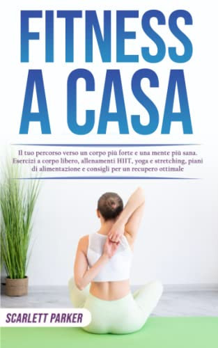 Fitness a casa: Il tuo percorso verso un corpo più forte e una mente più sana. Esercizi a corpo libero, allenamenti HIT, yoga e stretching, piani di alimentazione e consigli per un recupero ottimale