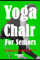 Yoga In A Chair For Seniors: Seated Chair Exercises For Older Adults To Build Strength, Improve Balance, Relaxation, Flexibility, Mobility, Relief Chronic Pain, Arthritis, Joint Pain, And Stress