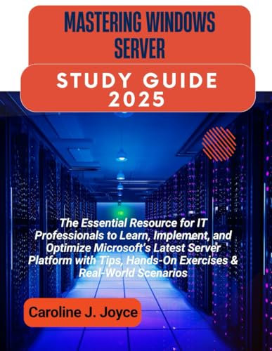 MASTERING WINDOWS SERVER STUDY GUIDE 2025: The Essential Resource for IT Professionals to Learn, Implement, and Optimize Microsoft’s Latest Server Platform with Tips, Hands-On Exercises
